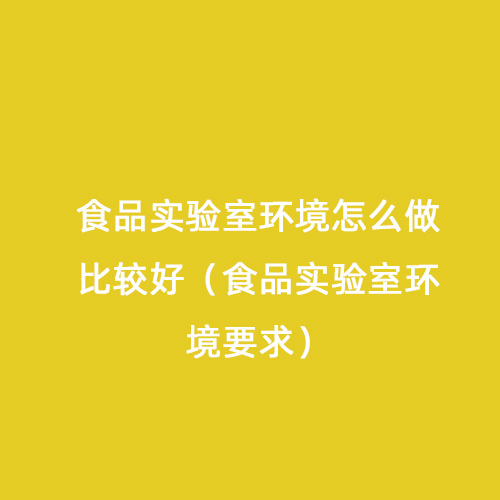 食品实验室环境怎么做比较好（食品实验室环境要求）
