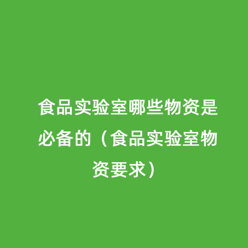 食品实验室哪些物资是必备的（食品实验室物资要求）