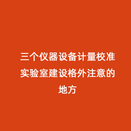 三个仪器设备计量校准实验室建设格外注意的地方