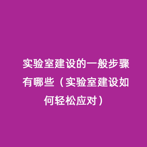 实验室建设的一般步骤有哪些（实验室建设如何轻松应对）