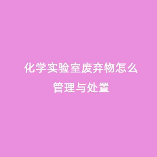 化学实验室废弃物怎么管理与处置
