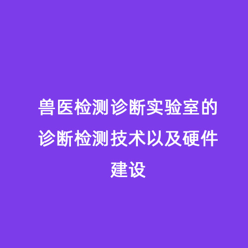 兽医检测诊断实验室的诊断检测技术以及硬件建设