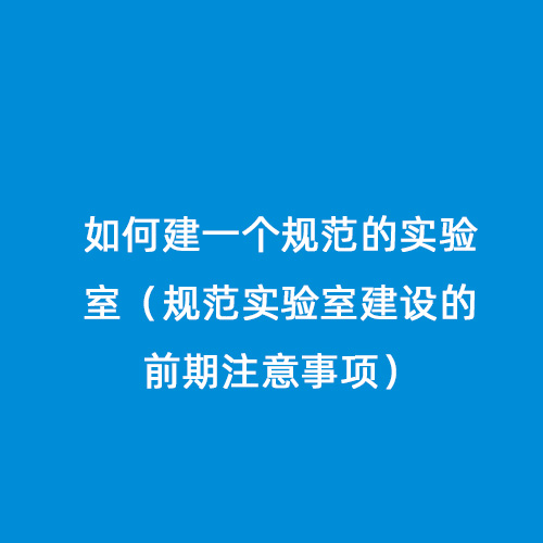 如何建一个规范的实验室（规范实验室建设的前期注意事项）