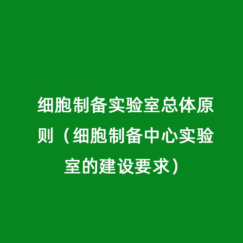 细胞制备实验室总体原则（细胞制备中心实验室的建设要求）
