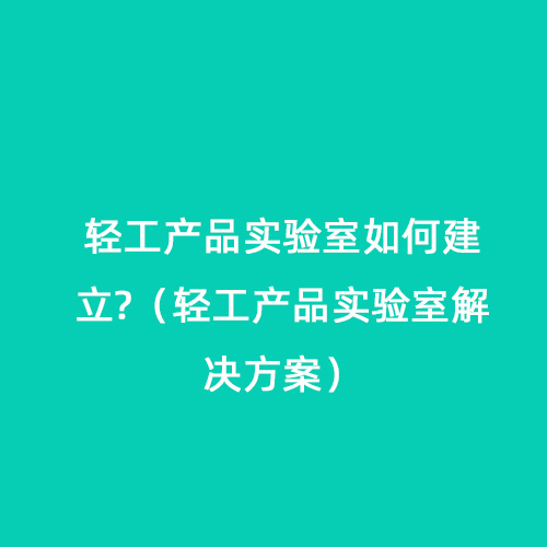 轻工产品实验室如何建立?（轻工产品实验室解决方案）