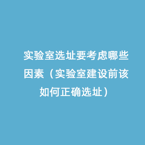 实验室选址要考虑哪些因素（实验室建设前该如何正确选址）