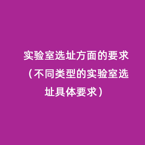 实验室选址方面的要求（不同类型的实验室选址具体要求）