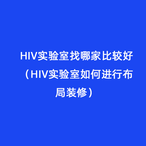 HIV实验室找哪家比较好（HIV实验室如何进行布局装修）
