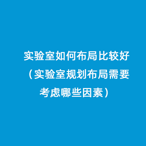 实验室如何布局比较好（实验室规划布局需要考虑哪些因素）