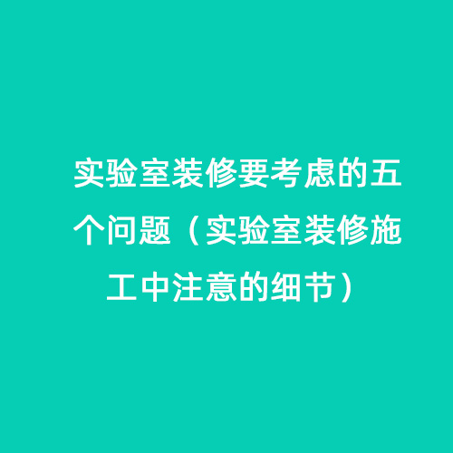 实验室装修要考虑的五个问题（实验室装修施工中注意的细节）