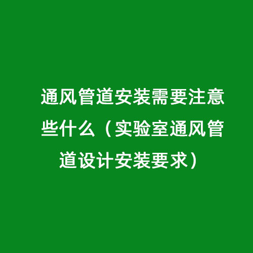 通风管道安装需要注意些什么（实验室通风管道设计安装要求）