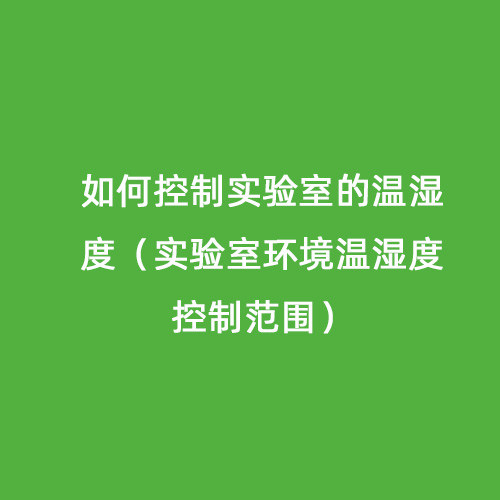 如何控制实验室的温湿度（实验室环境温湿度控制范围）
