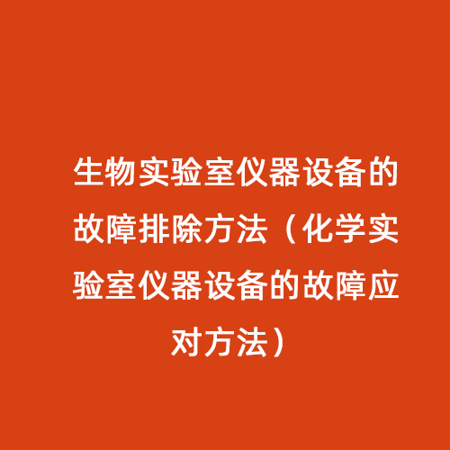 生物实验室仪器设备的故障排除方法（化学实验室仪器设备的故障应对方法）
