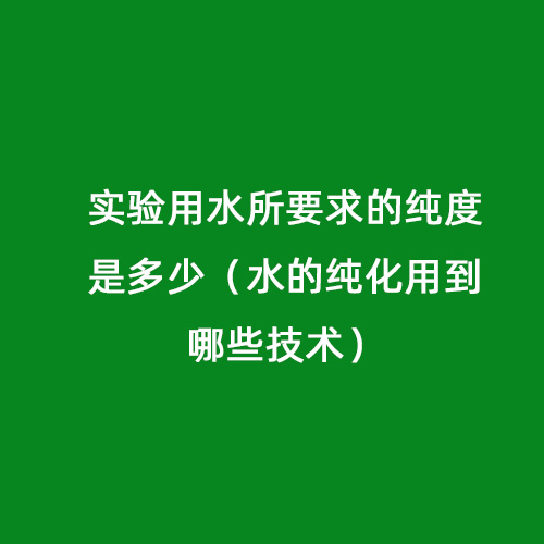 实验用水所要求的纯度是多少（水的纯化用到哪些技术）