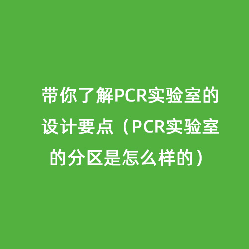 带你了解PCR实验室的设计要点（PCR实验室的分区是怎么样的）