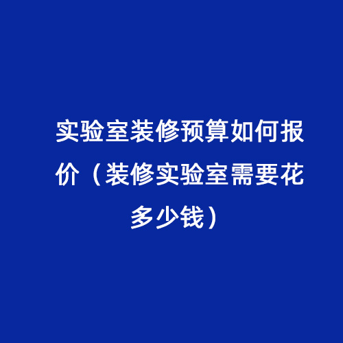 实验室装修预算如何报价（装修实验室需要花多少钱）