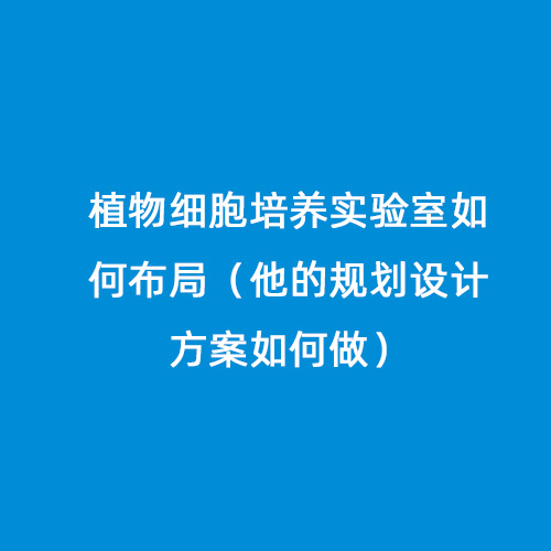 植物细胞培养实验室如何布局（他的规划设计方案如何做）