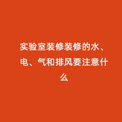 实验室装修装修的水、电、气和排风要注意什么